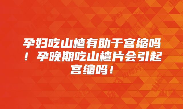 孕妇吃山楂有助于宫缩吗！孕晚期吃山楂片会引起宫缩吗！