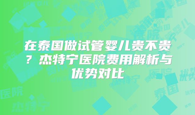 在泰国做试管婴儿贵不贵？杰特宁医院费用解析与优势对比