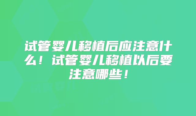 试管婴儿移植后应注意什么!试管婴儿移植以后要注意哪些!