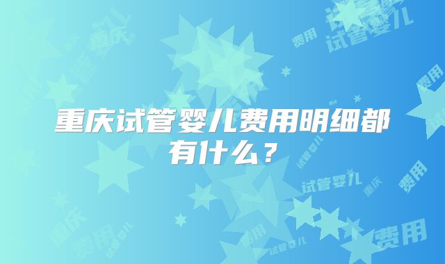 重庆试管婴儿费用明细都有什么？