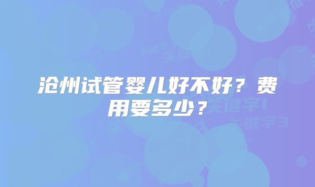 沧州试管婴儿好不好？费用要多少？