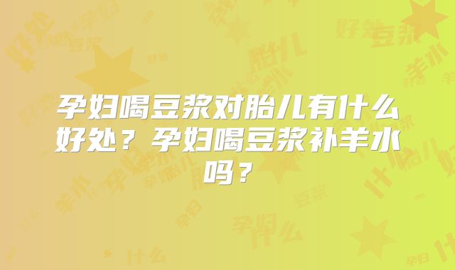 孕妇喝豆浆对胎儿有什么好处?孕妇喝豆浆补羊水吗?