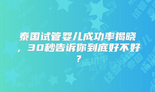 泰国试管婴儿成功率揭晓，30秒告诉你到底好不好？
