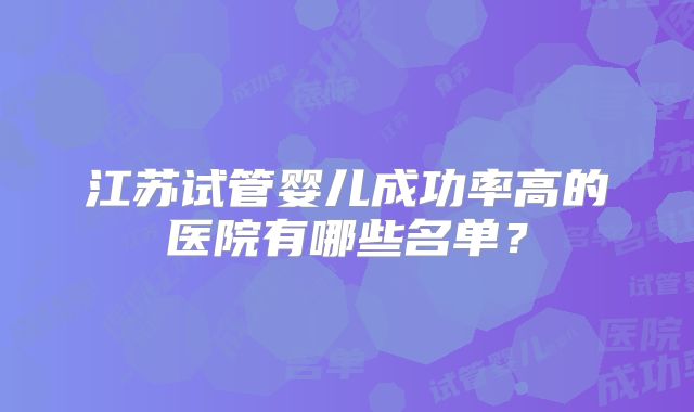 江苏试管婴儿成功率高的医院有哪些名单？