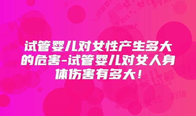 试管婴儿对女性产生多大的危害-试管婴儿对女人身体伤害有多大!