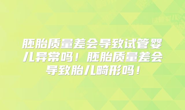 胚胎质量差会导致试管婴儿异常吗！胚胎质量差会导致胎儿畸形吗！