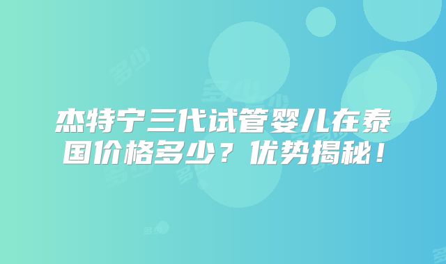 杰特宁三代试管婴儿在泰国价格多少?优势揭秘!