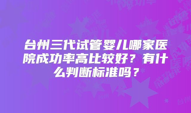 台州三代试管婴儿哪家医院成功率高比较好？有什么判断标准吗？