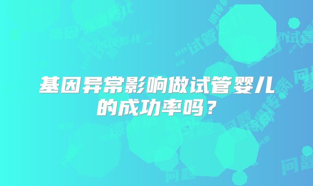 基因异常影响做试管婴儿的成功率吗？