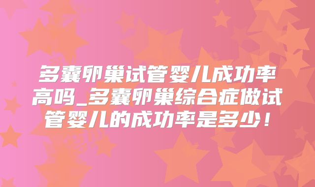 多囊卵巢试管婴儿成功率高吗_多囊卵巢综合症做试管婴儿的成功率是多少！