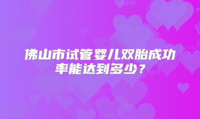 佛山市试管婴儿双胎成功率能达到多少?