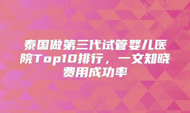 泰国做第三代试管婴儿医院Top10排行，一文知晓费用成功率