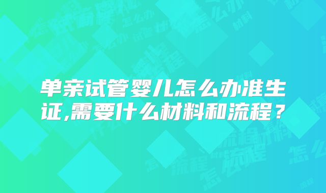 单亲试管婴儿怎么办准生证,需要什么材料和流程？