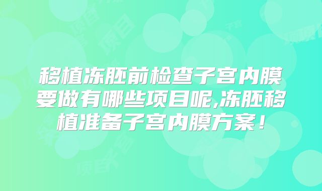 移植冻胚前检查子宫内膜要做有哪些项目呢,冻胚移植准备子宫内膜方案!