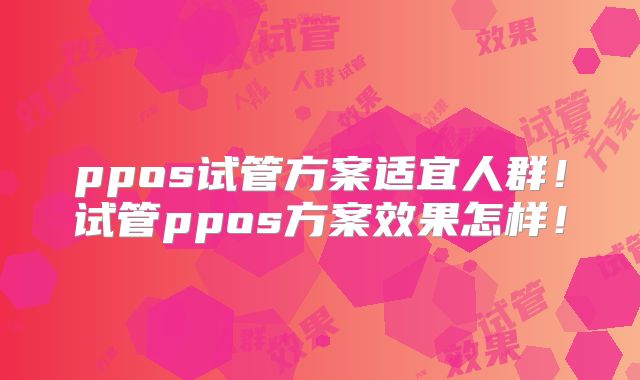 ppos试管方案适宜人群!试管ppos方案效果怎样!