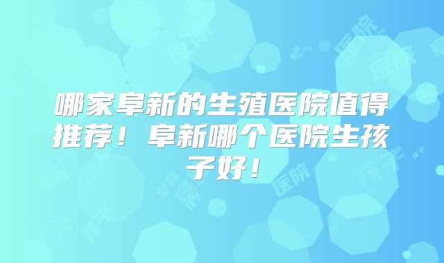 哪家阜新的生殖医院值得推荐！阜新哪个医院生孩子好！