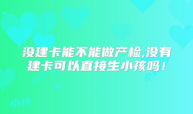 没建卡能不能做产检,没有建卡可以直接生小孩吗！