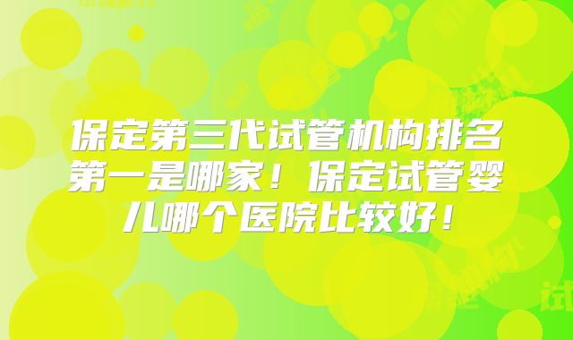保定第三代试管机构排名第一是哪家!保定试管婴儿哪个医院比较好!