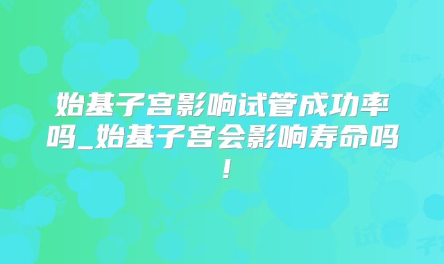 始基子宫影响试管成功率吗_始基子宫会影响寿命吗！