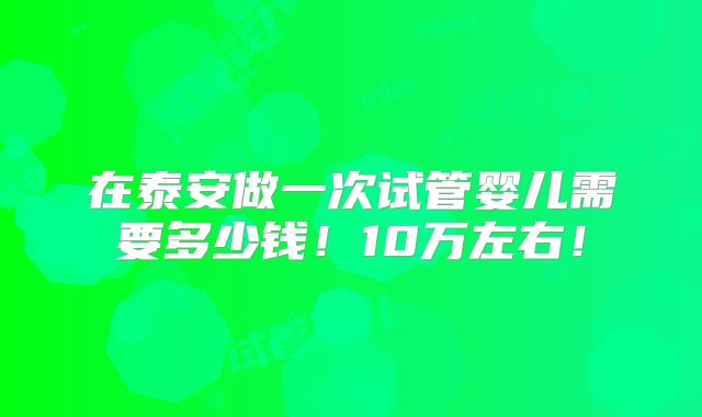 在泰安做一次试管婴儿需要多少钱!10万左右!