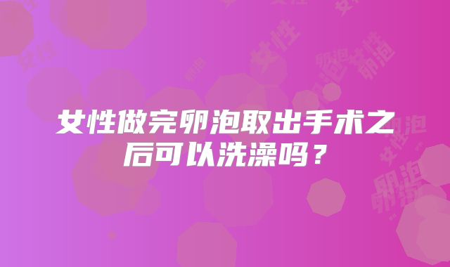 女性做完卵泡取出手术之后可以洗澡吗？