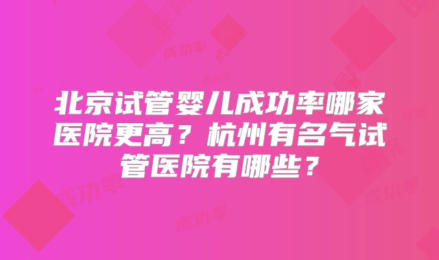 北京试管婴儿成功率哪家医院更高？杭州有名气试管医院有哪些？