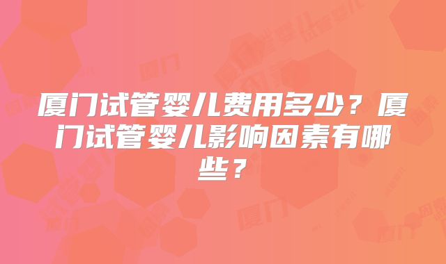 厦门试管婴儿费用多少？厦门试管婴儿影响因素有哪些？