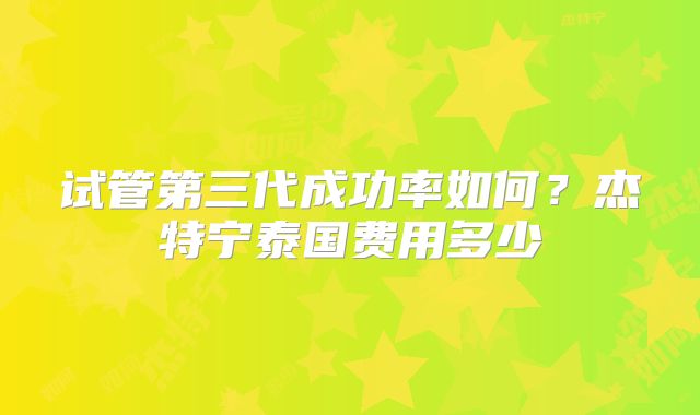 试管第三代成功率如何?杰特宁泰国费用多少