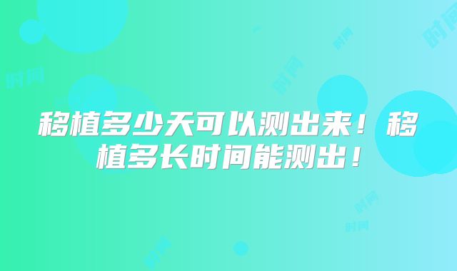 移植多少天可以测出来！移植多长时间能测出！