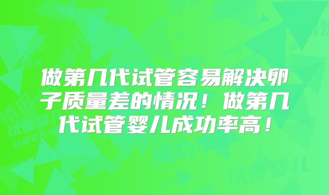 做第几代试管容易解决卵子质量差的情况!做第几代试管婴儿成功率高!