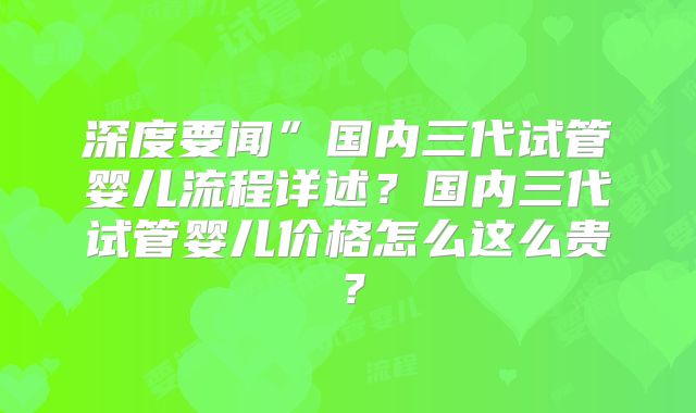 深度要闻”国内三代试管婴儿流程详述？国内三代试管婴儿价格怎么这么贵？