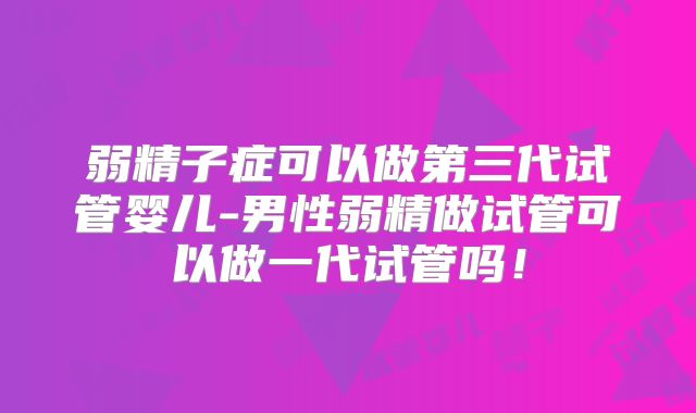 弱精子症可以做第三代试管婴儿-男性弱精做试管可以做一代试管吗!