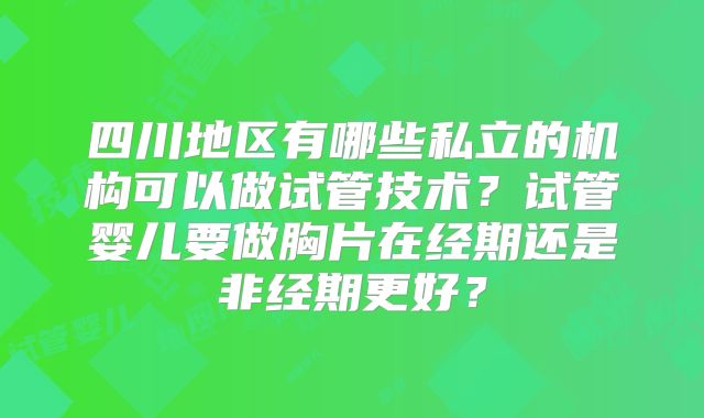 四川地区有哪些私立的机构可以做试管技术？试管婴儿要做胸片在经期还是非经期更好？