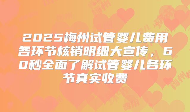 2025梅州试管婴儿费用各环节核销明细大宣传，60秒全面了解试管婴儿各环节真实收费