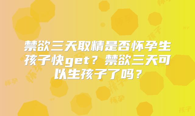 禁欲三天取精是否怀孕生孩子快get?禁欲三天可以生孩子了吗?