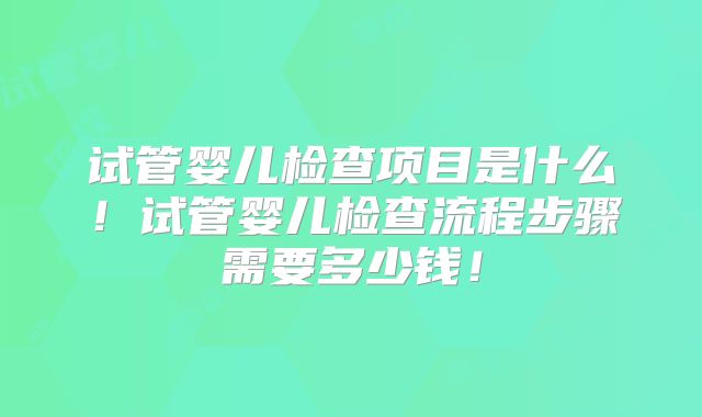 试管婴儿检查项目是什么！试管婴儿检查流程步骤需要多少钱！