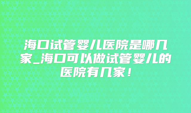 海口试管婴儿医院是哪几家_海口可以做试管婴儿的医院有几家！