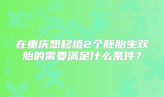 在重庆想移植2个胚胎生双胎的需要满足什么条件？