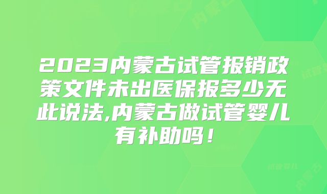2023内蒙古试管报销政策文件未出医保报多少无此说法,内蒙古做试管婴儿有补助吗！