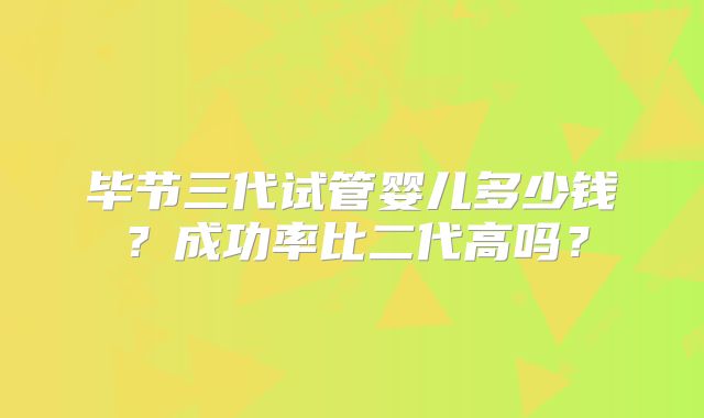 毕节三代试管婴儿多少钱？成功率比二代高吗？