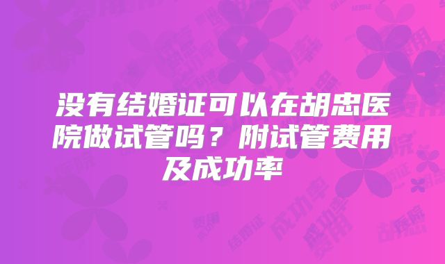 没有结婚证可以在胡忠医院做试管吗？附试管费用及成功率
