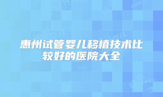 惠州试管婴儿移植技术比较好的医院大全