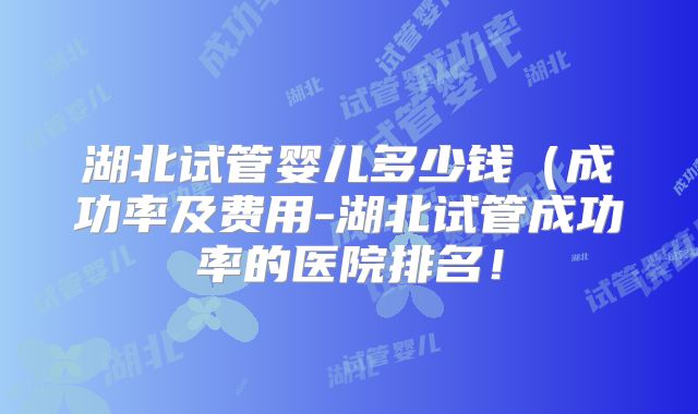 湖北试管婴儿多少钱（成功率及费用-湖北试管成功率的医院排名！