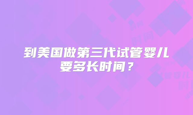 到美国做第三代试管婴儿要多长时间?