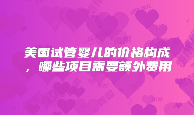 美国试管婴儿的价格构成，哪些项目需要额外费用