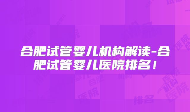合肥试管婴儿机构解读-合肥试管婴儿医院排名!