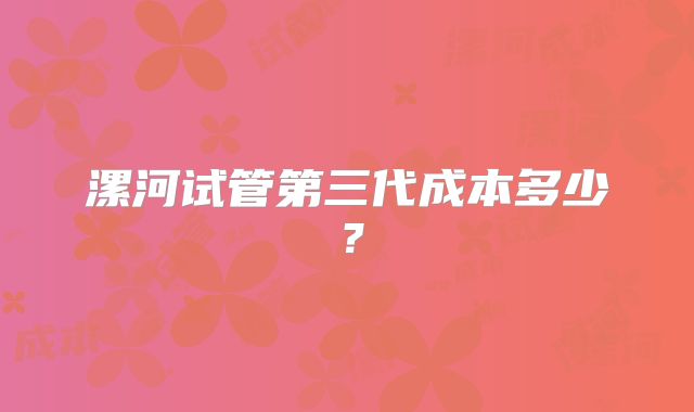 漯河试管第三代成本多少?