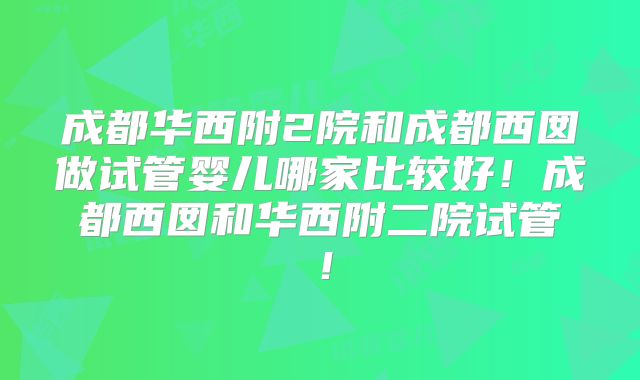 成都华西附2院和成都西囡做试管婴儿哪家比较好!成都西囡和华西附二院试管!