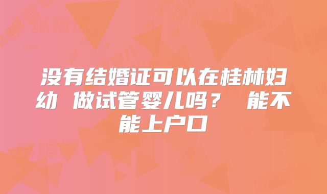 没有结婚证可以在桂林妇幼 做试管婴儿吗？ 能不能上户口