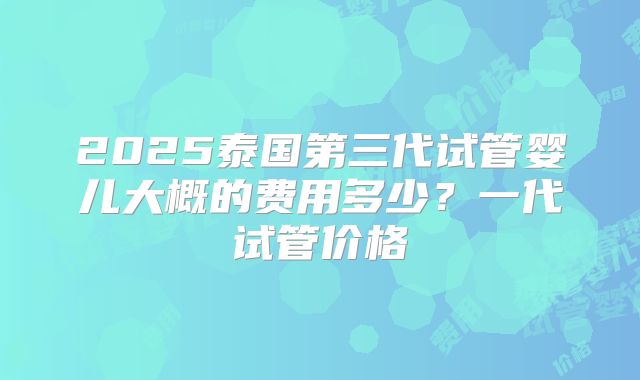2025泰国第三代试管婴儿大概的费用多少？一代试管价格